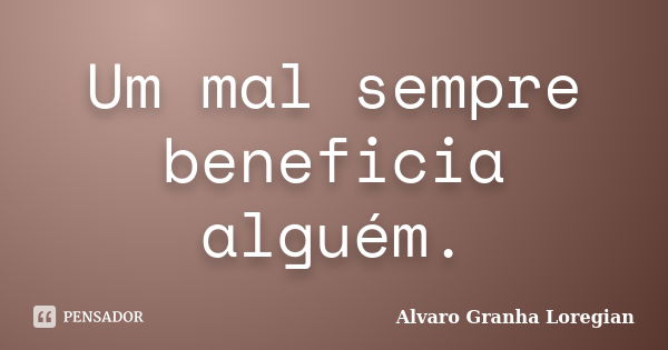 Um mal sempre beneficia alguém.... Frase de Alvaro Granha Loregian.