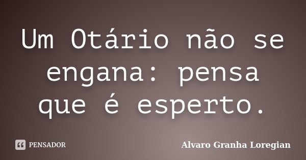 Um Otário não se engana: pensa que é esperto.... Frase de Alvaro Granha Loregian.