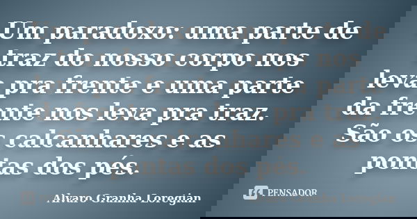 Um paradoxo: uma parte de traz do nosso corpo nos leva pra frente e uma parte da frente nos leva pra traz. São os calcanhares e as pontas dos pés.... Frase de Alvaro Granha Loregian.