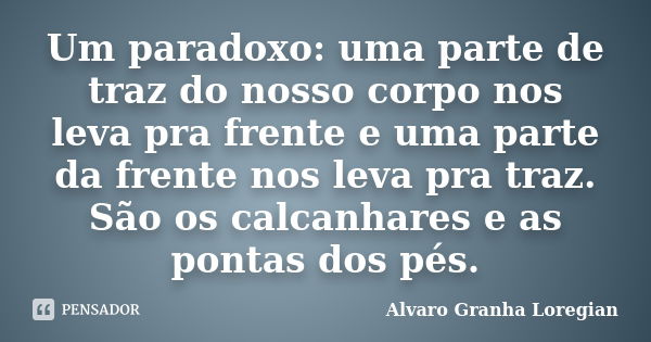 Um paradoxo: uma parte de traz do nosso corpo nos leva pra frente e uma parte da frente nos leva pra traz. São os calcanhares e as pontas dos pés.... Frase de Alvaro Granha Loregian.