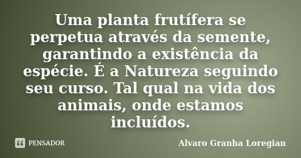 Uma planta frutífera se perpetua através da semente, garantindo a existência da espécie. É a Natureza seguindo seu curso. Tal qual na vida dos animais, onde est... Frase de Alvaro Granha Loregian.