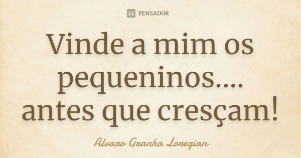 Vinde a mim os pequeninos.... antes que cresçam!... Frase de Alvaro Granha Loregian.