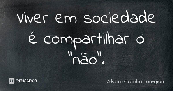 Viver em sociedade é compartilhar o “não”.... Frase de Alvaro Granha Loregian.