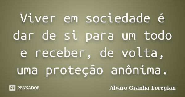 Viver em sociedade é dar de si para um todo e receber, de volta, uma proteção anônima.... Frase de Alvaro Granha Loregian.