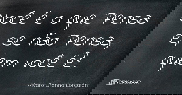 Você é o que Pensa e, se não Pensa, quem você é?... Frase de Alvaro Granha Loregian.