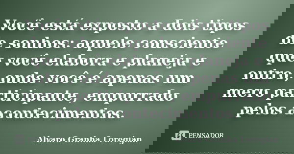 Você está exposto a dois tipos de sonhos: aquele consciente que você elabora e planeja e outro, onde você é apenas um mero participante, empurrado pelos acontec... Frase de Alvaro Granha Loregian.