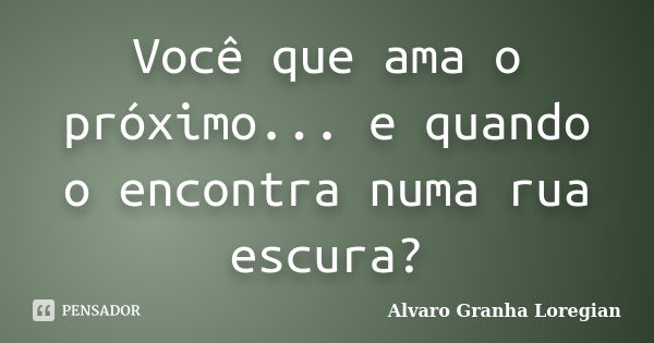 Você que ama o próximo... e quando o encontra numa rua escura?... Frase de Alvaro Granha Loregian.