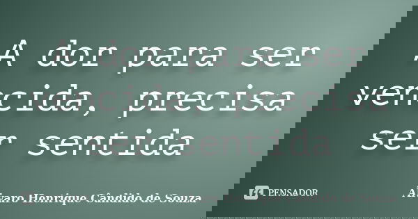 A dor para ser vencida, precisa ser sentida... Frase de Álvaro Henrique Cândido de Souza.