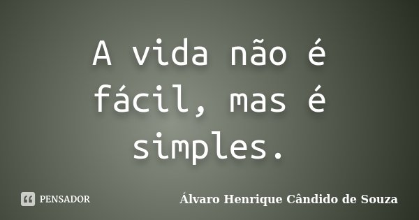 A vida não é fácil, mas é simples.... Frase de Álvaro Henrique Cândido de Souza.