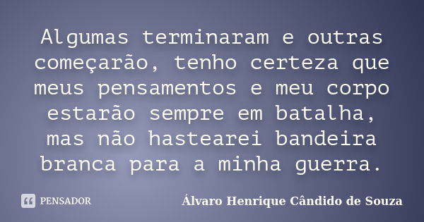 Algumas terminaram e outras começarão, tenho certeza que meus pensamentos e meu corpo estarão sempre em batalha, mas não hastearei bandeira branca para a minha ... Frase de Álvaro Henrique Cândido de Souza.