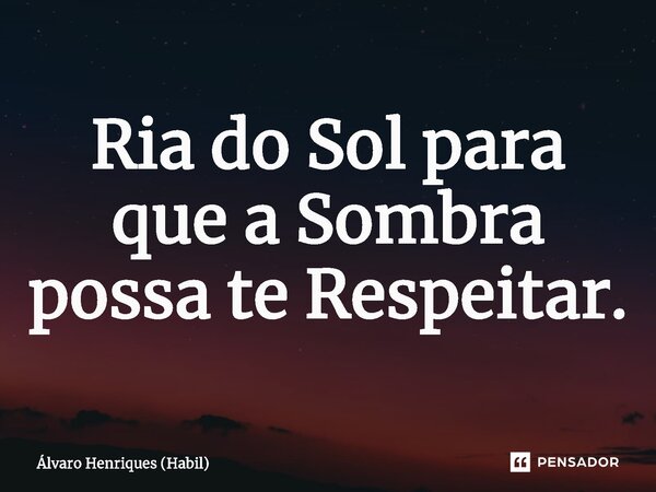 ⁠Ria do Sol para que a Sombra possa te Respeitar.... Frase de Álvaro Henriques (Hábil).