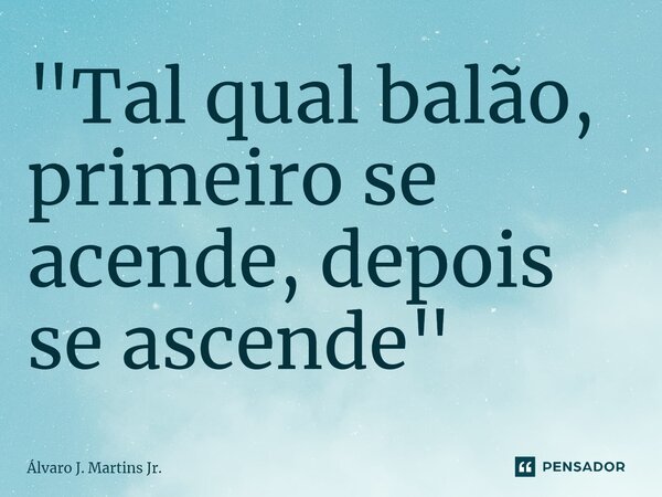 "Tal qual balão, primeiro se acende, depois se ascende⁠"... Frase de Álvaro J. Martins Jr..