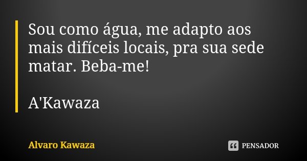 Sou como água, me adapto aos mais difíceis locais, pra sua sede matar. Beba-me! A'Kawaza... Frase de Alvaro Kawaza.
