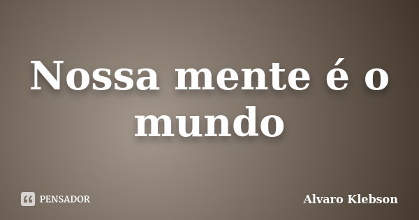 Nossa mente é o mundo... Frase de Alvaro Klebson.