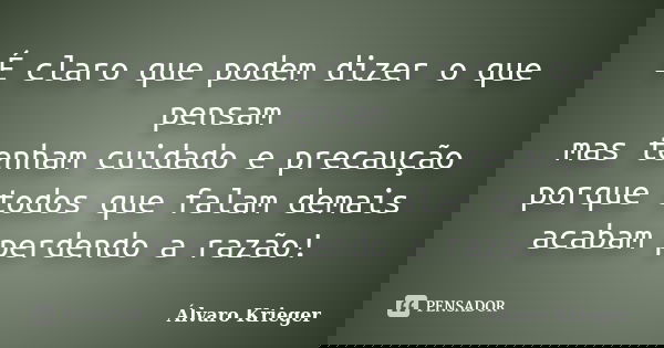 É claro que podem dizer o que pensam mas tenham cuidado e precaução porque todos que falam demais acabam perdendo a razão!... Frase de Álvaro Krieger.