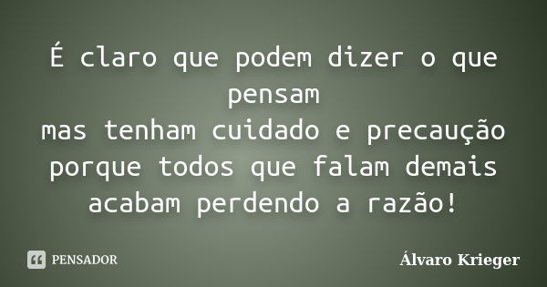 É claro que podem dizer o que pensam mas tenham cuidado e precaução porque todos que falam demais acabam perdendo a razão!... Frase de Álvaro Krieger.