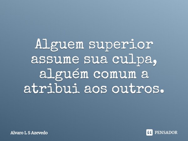 ⁠Alguem superior assume sua culpa, alguém comum a atribui aos outros.... Frase de Alvaro L S Azevedo.