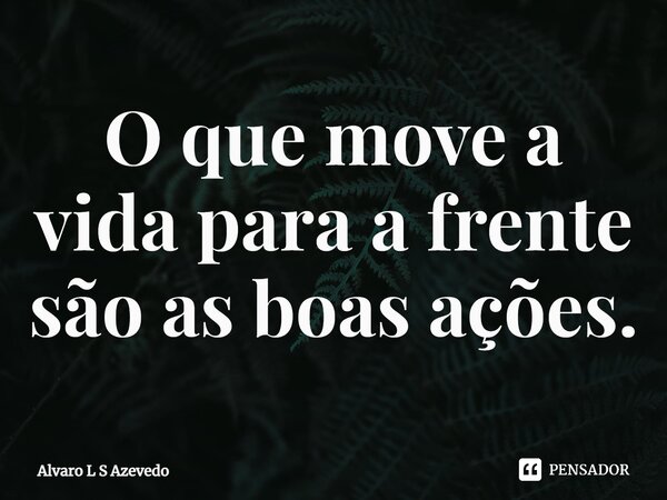 ⁠O que move a vida para a frente são as boas ações.... Frase de Alvaro L S Azevedo.