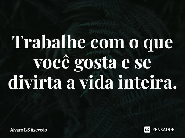 ⁠Trabalhe com o que você gosta e se divirta a vida inteira.... Frase de Alvaro L S Azevedo.
