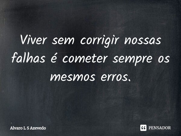 Viver sem corrigir nossas falhas é cometer sempre os mesmos erros.⁠... Frase de Alvaro L S Azevedo.