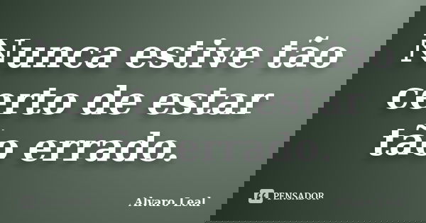 Nunca estive tão certo de estar tão errado.... Frase de Alvaro Leal.