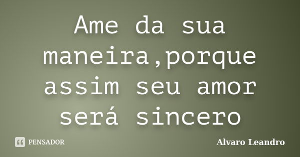 Ame da sua maneira,porque assim seu amor será sincero... Frase de Alvaro Leandro.