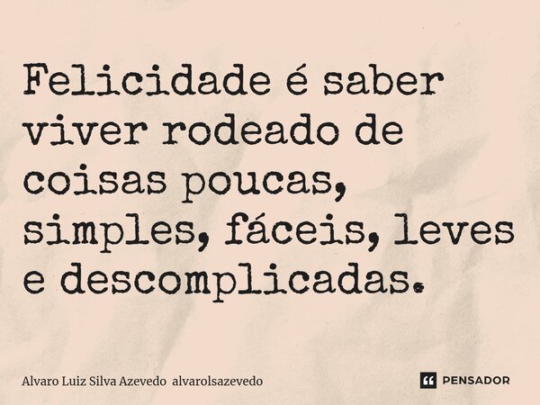⁠Felicidade é saber viver rodeado de coisas poucas, simples, fáceis, leves e descomplicadas.... Frase de Alvaro Luiz Silva Azevedo alvarolsazevedo.