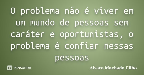 O problema não é viver em um mundo de pessoas sem caráter e oportunistas, o problema é confiar nessas pessoas... Frase de Alvaro Machado Filho.