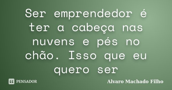 Ser emprendedor é ter a cabeça nas nuvens e pés no chão. Isso que eu quero ser... Frase de Alvaro Machado Filho.