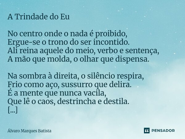 A Trindade do Eu No centro onde o nada é proibido, Ergue-se o trono do ser incontido. Ali reina aquele do meio, verbo e sentença, A mão que molda, o olhar que ... Frase de Álvaro Marques Batista.