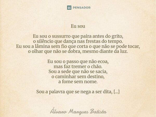 Eu sou Eu sou o sussurro que paira antes do grito, o silêncio que dança nas frestas do tempo. Eu sou a lâmina sem fio que corta o que não se pode tocar, o olha... Frase de Álvaro Marques Batista.