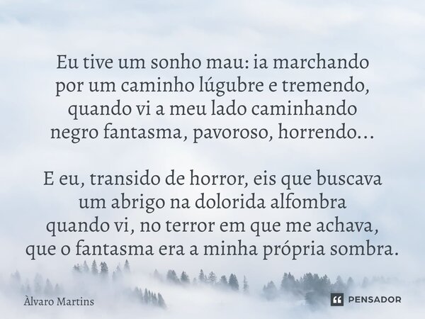 ⁠Eu tive um sonho mau: ia marchando por um caminho lúgubre e tremendo, quando vi a meu lado caminhando negro fantasma, pavoroso, horrendo... E eu, transido de h... Frase de Alvaro Martins.