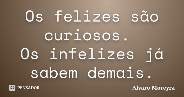 Os felizes são curiosos. Os infelizes já sabem demais.... Frase de Álvaro Moreyra.
