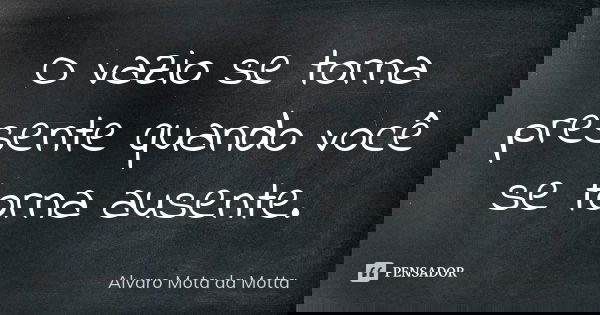 O vazio se torna presente quando você se torna ausente.... Frase de Alvaro Mota da Motta.