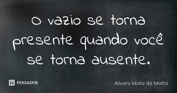 O vazio se torna presente quando você se torna ausente.... Frase de Alvaro Mota da Motta.