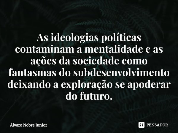As ideologias políticas contaminam a mentalidade e as ações da sociedade como fantasmas do subdesenvolvimento deixando a exploração se apoderar do ⁠futuro.... Frase de Álvaro Nobre Junior.