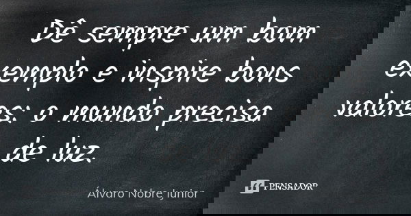 Dê sempre um bom exemplo e inspire bons valores: o mundo precisa de luz.... Frase de Álvaro Nobre Junior.