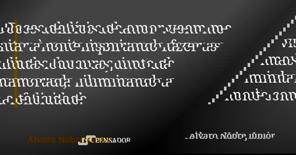 Doces delírios de amor veem me visitar à noite inspirando fazer as mais lindas loucuras junto da minha namorada, iluminando a noite com a felicidade.... Frase de Álvaro Nobre Junior.