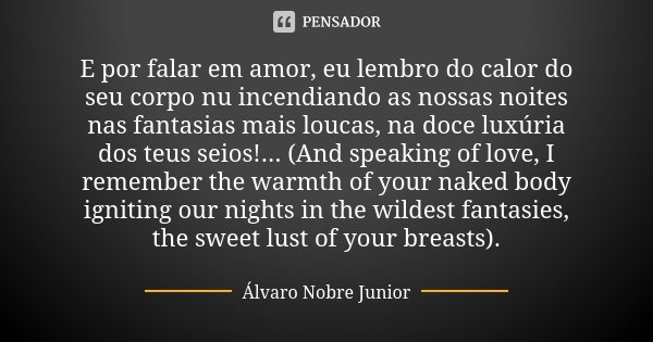 E por falar em amor, eu lembro do calor do seu corpo nu incendiando as nossas noites nas fantasias mais loucas, na doce luxúria dos teus seios!... (And speaking... Frase de Álvaro Nobre Junior.