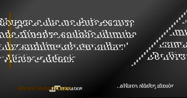 Navega a lua no leito escuro, minha fúnebre solidão ilumina com a luz sublime do teu olhar! Do livro: Vícios e Ideais.... Frase de Álvaro Nobre Junior.
