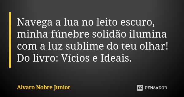 Navega a lua no leito escuro, minha fúnebre solidão ilumina com a luz sublime do teu olhar! Do livro: Vícios e Ideais.... Frase de Álvaro Nobre Junior.