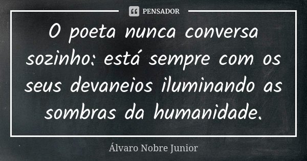 O poeta nunca conversa sozinho: está sempre com os seus devaneios iluminando as sombras da humanidade.... Frase de Álvaro Nobre Junior.