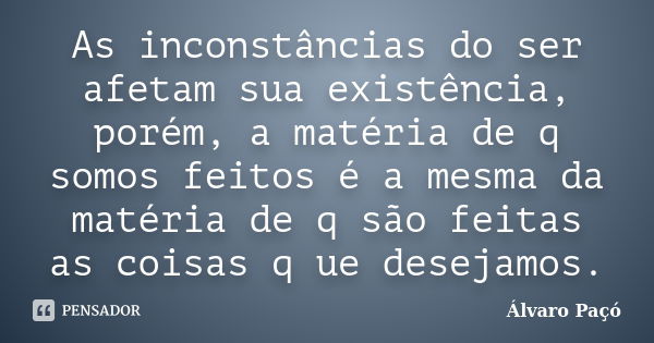 As inconstâncias do ser afetam sua existência, porém, a matéria de q somos feitos é a mesma da matéria de q são feitas as coisas q ue desejamos.... Frase de Álvaro Paçó.