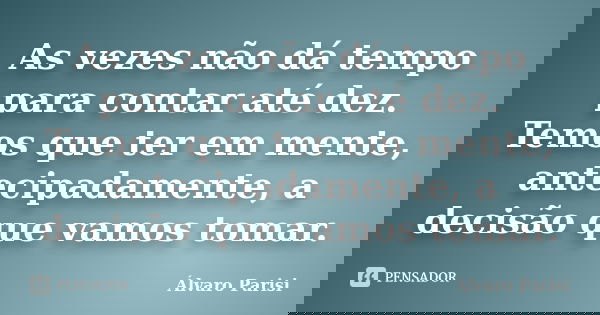As vezes não dá tempo para contar até dez. Temos que ter em mente, antecipadamente, a decisão que vamos tomar.... Frase de Álvaro Parisi.