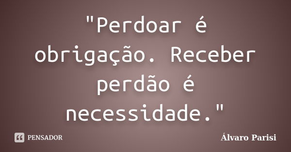 "Perdoar é obrigação. Receber perdão é necessidade."... Frase de Álvaro Parisi.