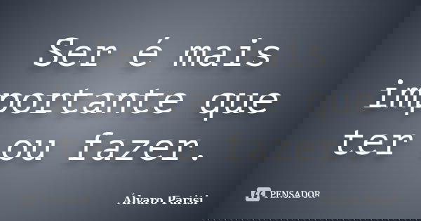 Ser é mais importante que ter ou fazer.... Frase de Álvaro Parisi.