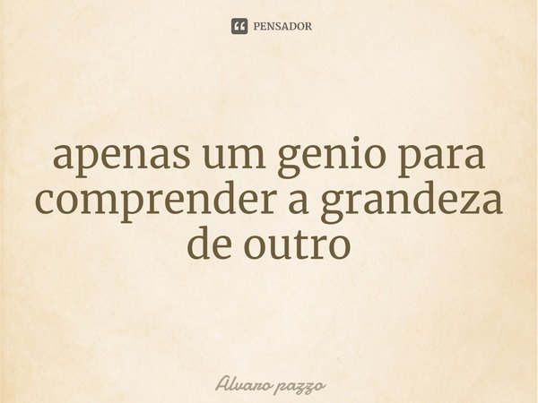 ⁠apenas um gênio para compreender a grandeza de outro... Frase de Alvaro pazzo.