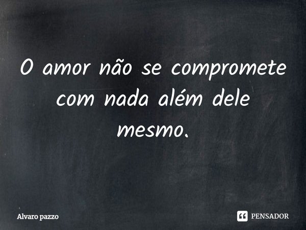 ⁠O amor não se compromete com nada além dele mesmo.... Frase de Alvaro pazzo.