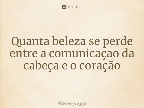 ⁠Quanta beleza se perde entre a comunicação da cabeça e o coração... Frase de Alvaro pazzo.