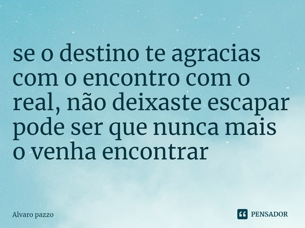 ⁠se o destino te agracias com o encontro com o real, não deixaste escapar pode ser que nunca mais o venha encontrar... Frase de Alvaro pazzo.